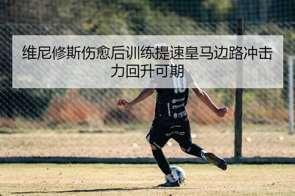 维尼修斯伤愈后训练提速皇马边路冲击力回升可期