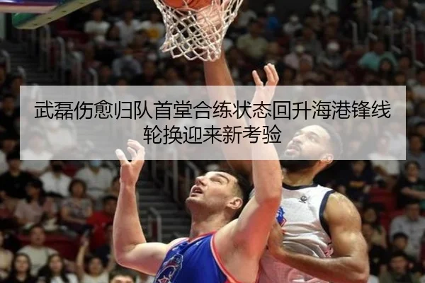 武磊伤愈归队首堂合练状态回升海港锋线轮换迎来新考验